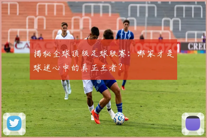 揭秘全球顶级足球联赛:哪家才是球迷心中的真正王者?