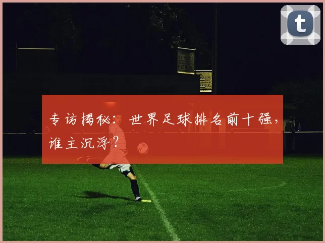 专访揭秘:世界足球排名前十强,谁主沉浮?