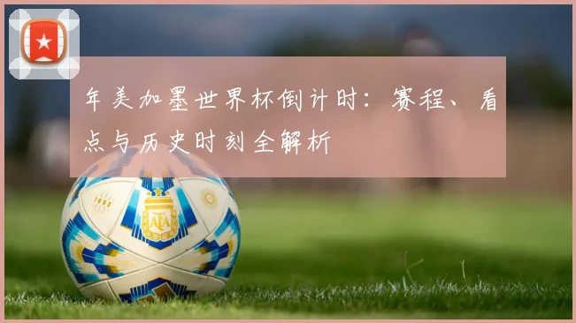 年美加墨世界杯倒计时:赛程、看点与历史时刻全解析