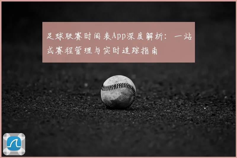 足球联赛时间表App深度解析:一站式赛程管理与实时追踪指南