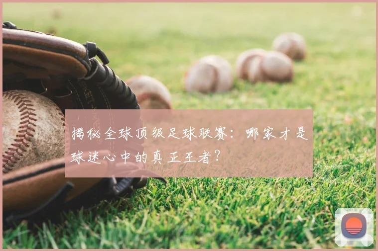 揭秘全球顶级足球联赛:哪家才是球迷心中的真正王者?
