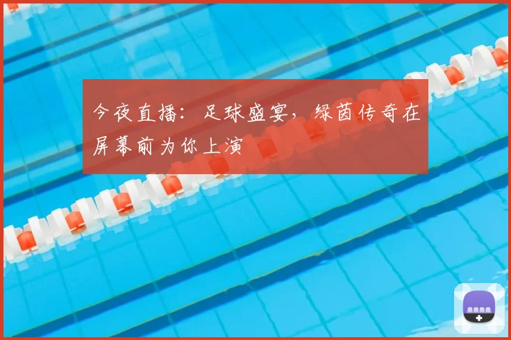 今夜直播:足球盛宴,绿茵传奇在屏幕前为你上演
