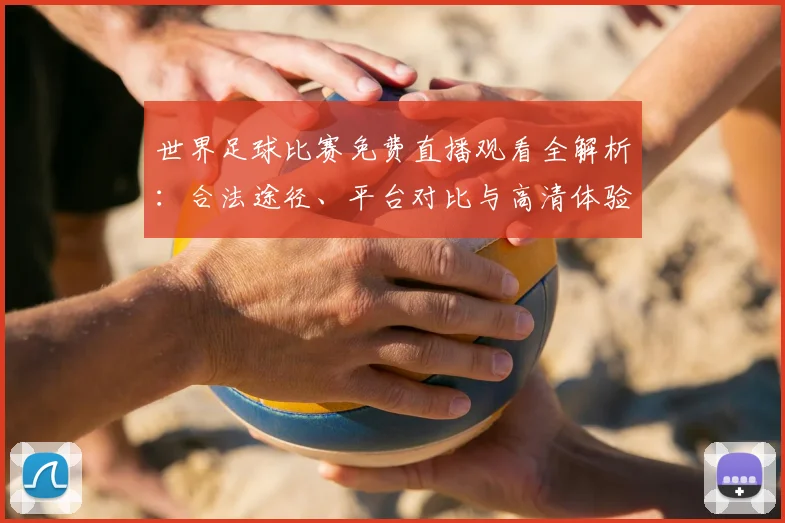 世界足球比赛免费直播观看全解析:合法途径、平台对比与高清体验指南_20260609201454
